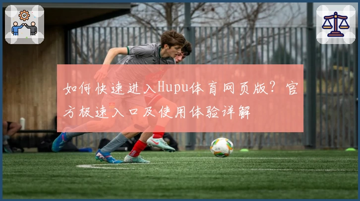 如何快速进入Hupu体育网页版？官方极速入口及使用体验详解