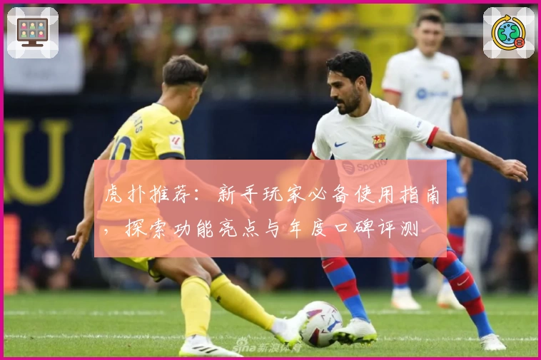 虎扑推荐：新手玩家必备使用指南，探索功能亮点与年度口碑评测