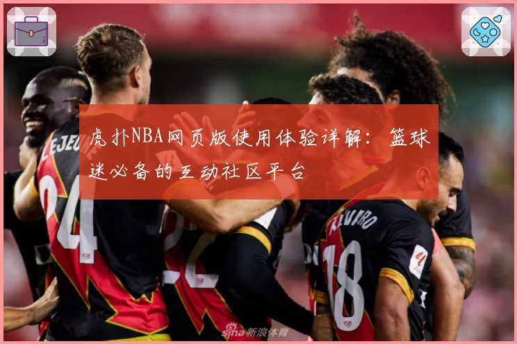 虎扑NBA网页版使用体验详解：篮球迷必备的互动社区平台