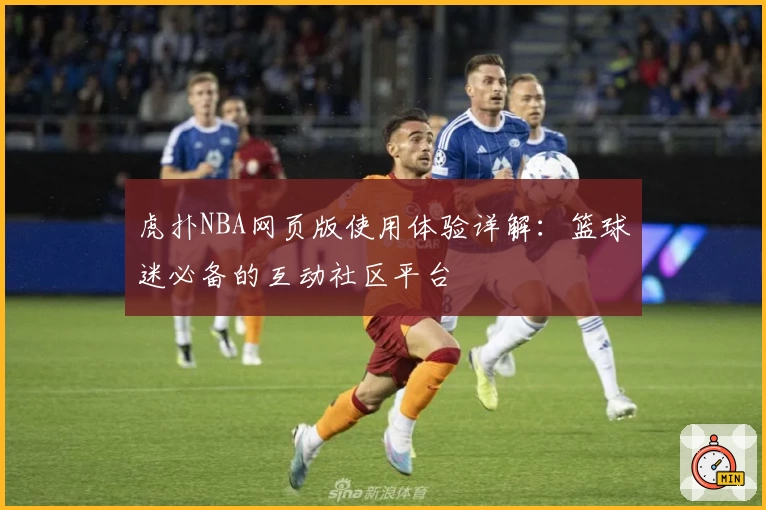 虎扑NBA网页版使用体验详解：篮球迷必备的互动社区平台