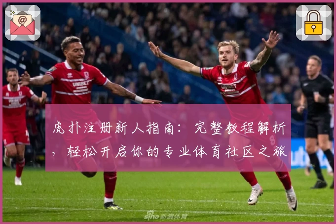 虎扑注册新人指南：完整教程解析，轻松开启你的专业体育社区之旅