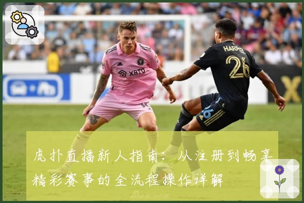 虎扑直播新人指南：从注册到畅享精彩赛事的全流程操作详解