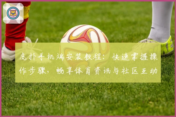 虎扑手机端安装教程:快速掌握操作步骤,畅享体育资讯与社区互动
