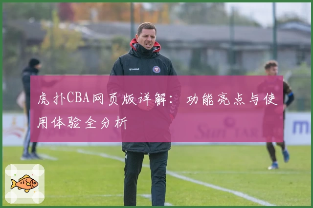 虎扑CBA网页版详解：功能亮点与使用体验全分析