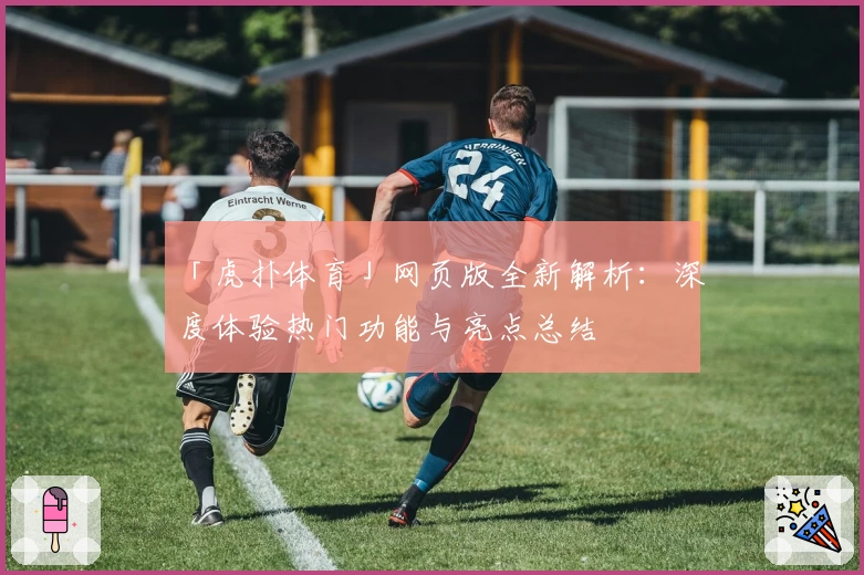 「虎扑体育」网页版全新解析：深度体验热门功能与亮点总结