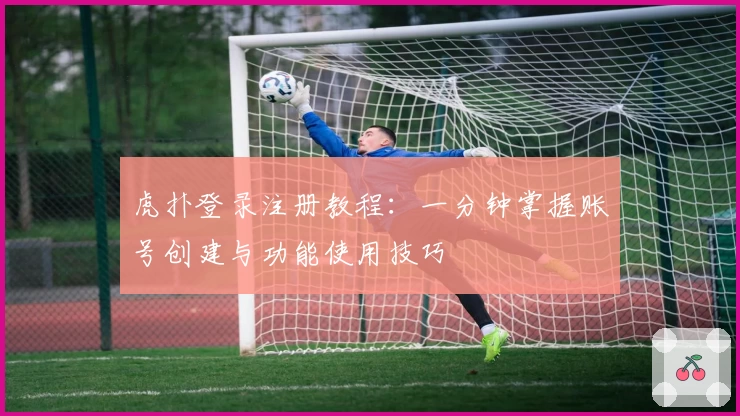 虎扑登录注册教程：一分钟掌握账号创建与功能使用技巧