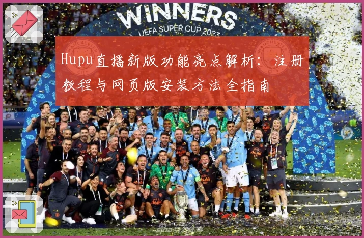 Hupu直播新版功能亮点解析：注册教程与网页版安装方法全指南