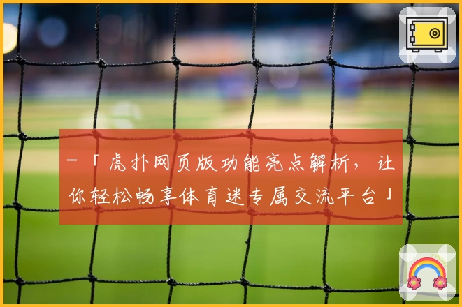 - 「虎扑网页版功能亮点解析，让你轻松畅享体育迷专属交流平台」