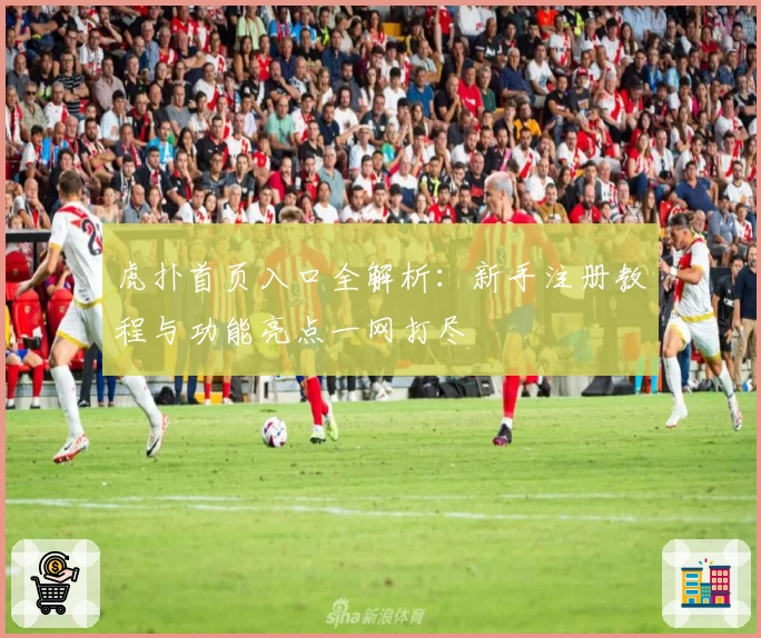 虎扑首页入口全解析：新手注册教程与功能亮点一网打尽