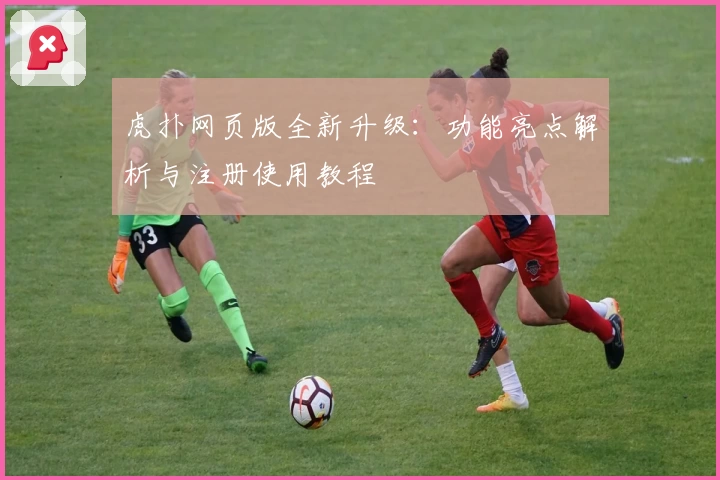 虎扑网页版全新升级：功能亮点解析与注册使用教程