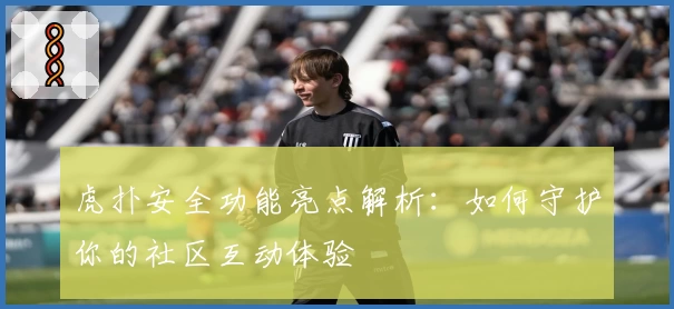 虎扑安全功能亮点解析：如何守护你的社区互动体验