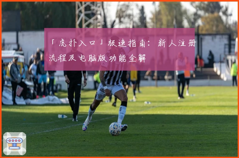 「虎扑入口」极速指南:新人注册流程及电脑版功能全解