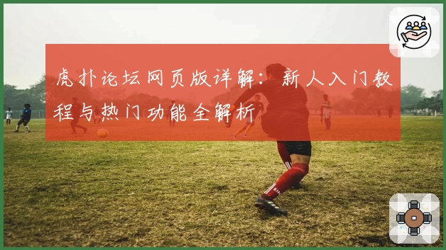 虎扑论坛网页版详解：新人入门教程与热门功能全解析