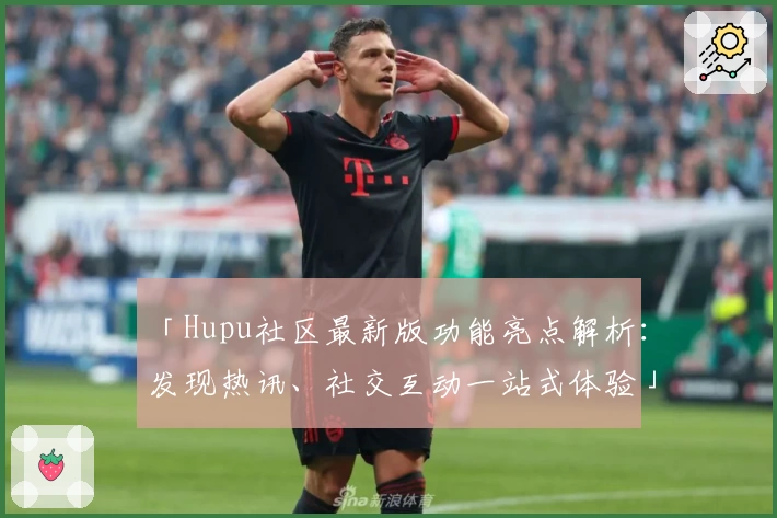 「Hupu社区最新版功能亮点解析：发现热讯、社交互动一站式体验」