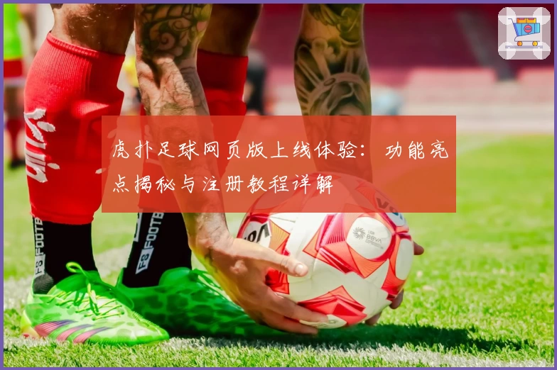 虎扑足球网页版上线体验：功能亮点揭秘与注册教程详解